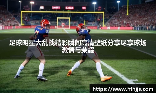 足球明星大乱战精彩瞬间高清壁纸分享尽享球场激情与荣耀